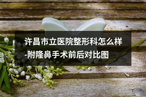 许昌市立医院整形科怎么样-附隆鼻手术前后对比图