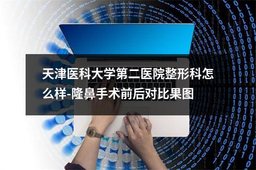 天津医科大学第二医院整形科怎么样-隆鼻手术前后对比果图