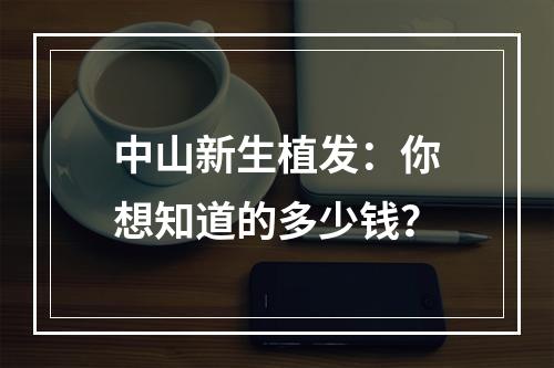 中山新生植发：你想知道的多少钱？