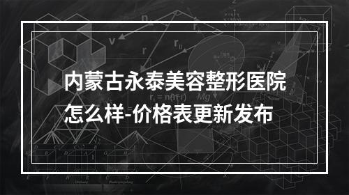 内蒙古永泰美容整形医院怎么样-价格表更新发布