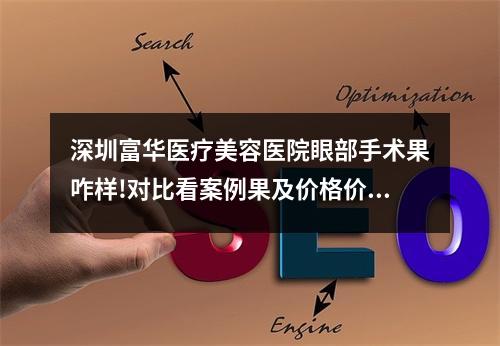 深圳富华医疗美容医院眼部手术果咋样!对比看案例果及价格价位明细