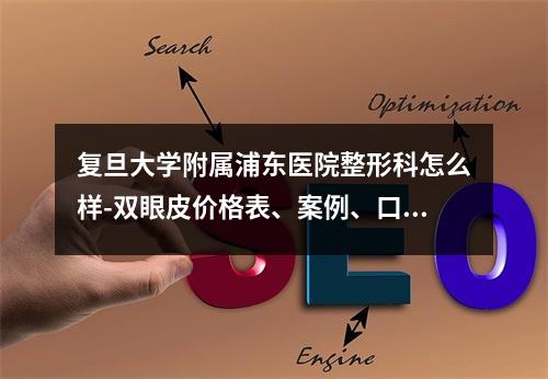 复旦大学附属浦东医院整形科怎么样-双眼皮价格表、案例、口碑供参考