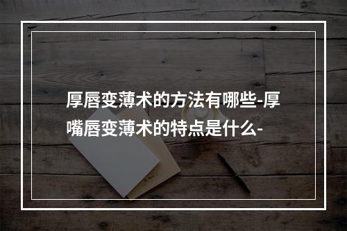 厚唇变薄术的方法有哪些-厚嘴唇变薄术的特点是什么-