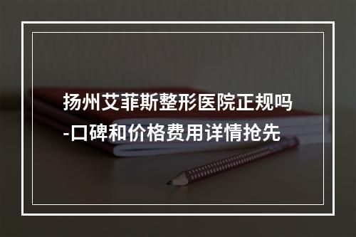 扬州艾菲斯整形医院正规吗-口碑和价格费用详情抢先