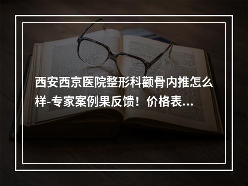 西安西京医院整形科颧骨内推怎么样-专家案例果反馈！价格表清单！