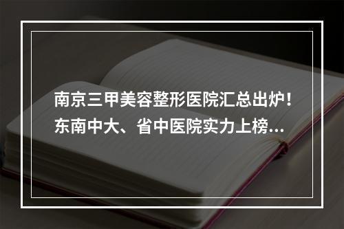 南京三甲美容整形医院汇总出炉！东南中大、省中医院实力上榜！热门价格表