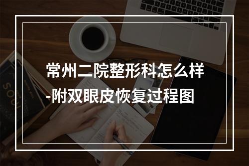 常州二院整形科怎么样-附双眼皮恢复过程图