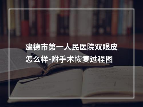 建德市第一人民医院双眼皮怎么样-附手术恢复过程图