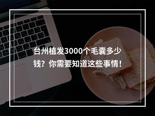 台州植发3000个毛囊多少钱？你需要知道这些事情！