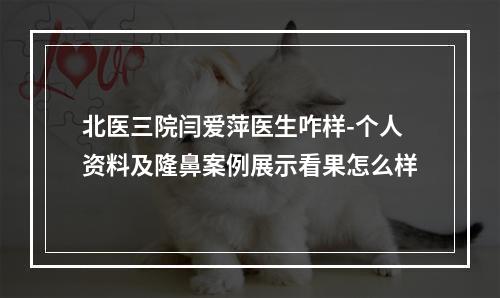 北医三院闫爱萍医生咋样-个人资料及隆鼻案例展示看果怎么样