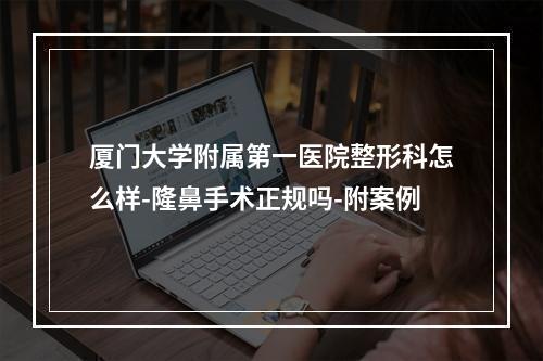 厦门大学附属第一医院整形科怎么样-隆鼻手术正规吗-附案例