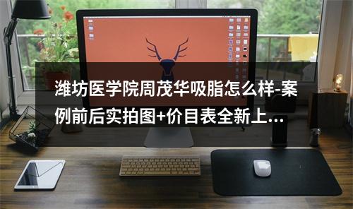 潍坊医学院周茂华吸脂怎么样-案例前后实拍图+价目表全新上线！