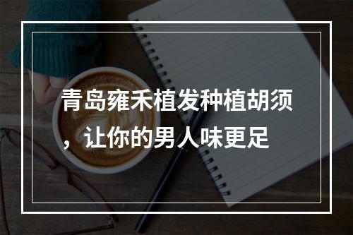 青岛雍禾植发种植胡须，让你的男人味更足