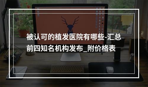 被认可的植发医院有哪些-汇总前四知名机构发布_附价格表