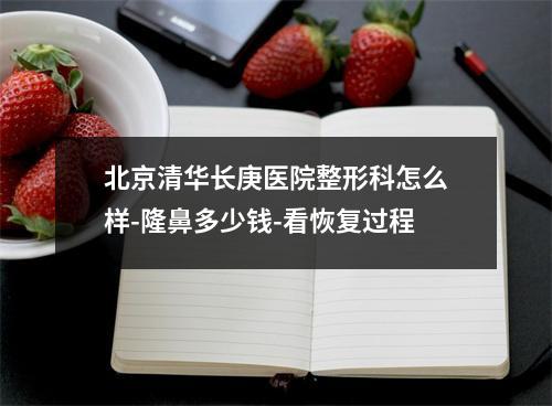 北京清华长庚医院整形科怎么样-隆鼻多少钱-看恢复过程