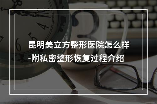 昆明美立方整形医院怎么样-附私密整形恢复过程介绍