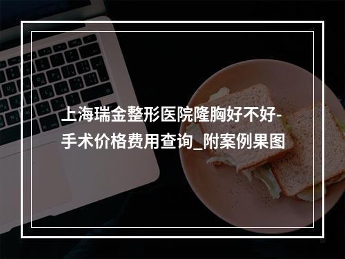 上海瑞金整形医院隆胸好不好-手术价格费用查询_附案例果图