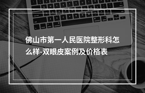 佛山市第一人民医院整形科怎么样-双眼皮案例及价格表