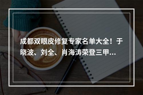 成都双眼皮修复专家名单大全！于晓波、刘全、肖海涛荣登三甲之列