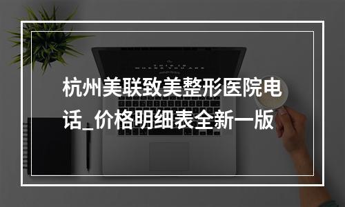 杭州美联致美整形医院电话_价格明细表全新一版