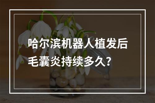 哈尔滨机器人植发后毛囊炎持续多久？