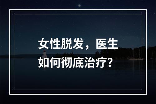 女性脱发，医生如何彻底治疗？