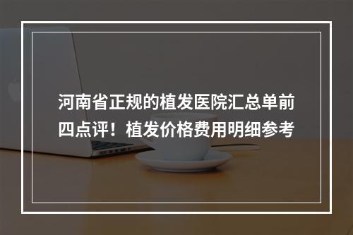 河南省正规的植发医院汇总单前四点评！植发价格费用明细参考