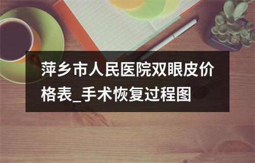 萍乡市人民医院双眼皮价格表_手术恢复过程图