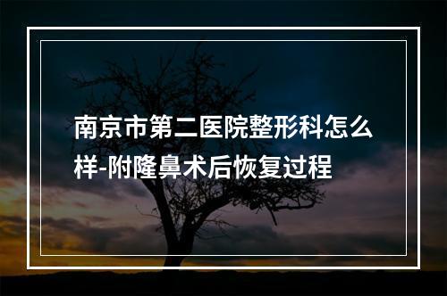 南京市第二医院整形科怎么样-附隆鼻术后恢复过程