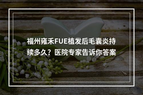 福州雍禾FUE植发后毛囊炎持续多久？医院专家告诉你答案