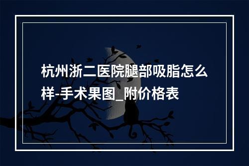 杭州浙二医院腿部吸脂怎么样-手术果图_附价格表