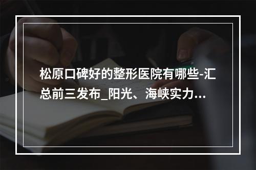 松原口碑好的整形医院有哪些-汇总前三发布_阳光、海峡实力领衔