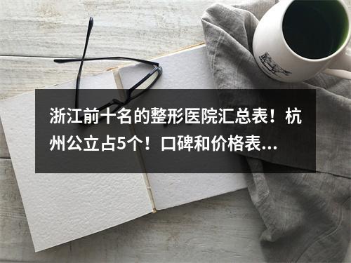 浙江前十名的整形医院汇总表！杭州公立占5个！口碑和价格表同步揭晓