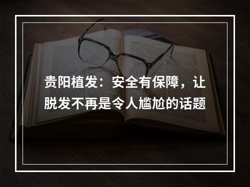 贵阳植发：安全有保障，让脱发不再是令人尴尬的话题