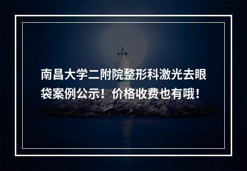 南昌大学二附院整形科激光去眼袋案例公示！价格收费也有哦！