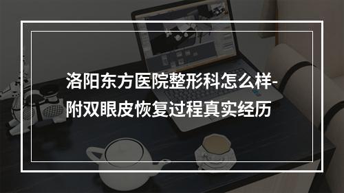 洛阳东方医院整形科怎么样-附双眼皮恢复过程真实经历