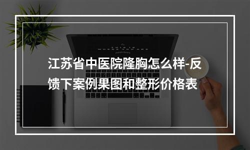 江苏省中医院隆胸怎么样-反馈下案例果图和整形价格表