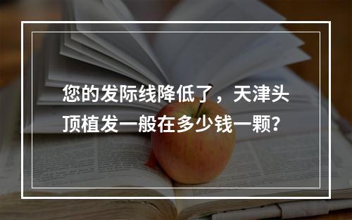 您的发际线降低了，天津头顶植发一般在多少钱一颗？