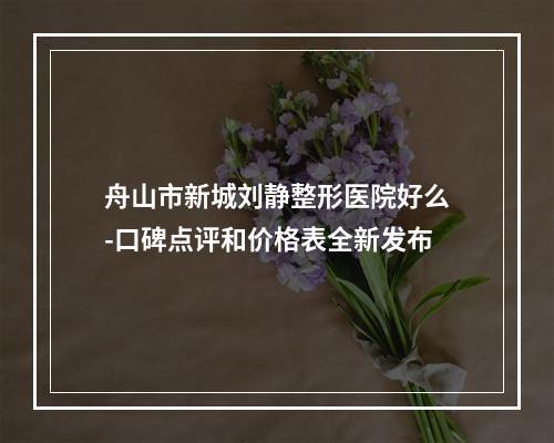 舟山市新城刘静整形医院好么-口碑点评和价格表全新发布