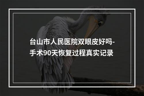 台山市人民医院双眼皮好吗-手术90天恢复过程真实记录