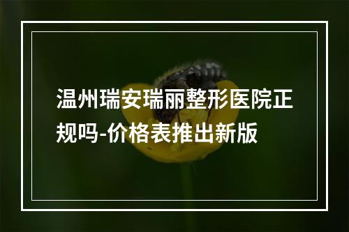 温州瑞安瑞丽整形医院正规吗-价格表推出新版