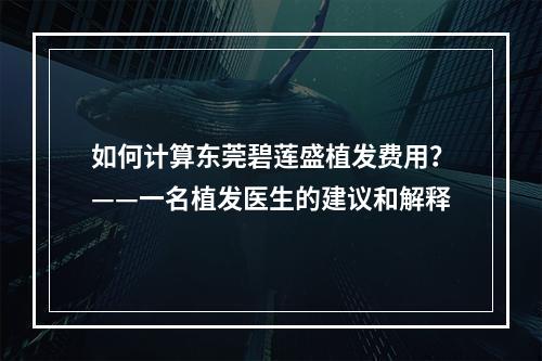 如何计算东莞碧莲盛植发费用？——一名植发医生的建议和解释