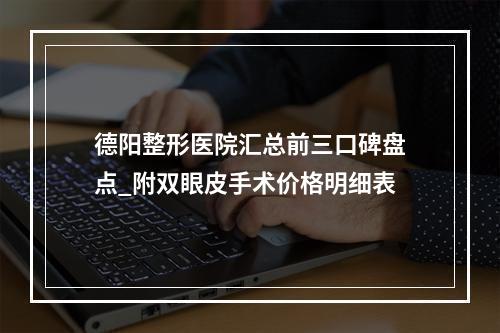 德阳整形医院汇总前三口碑盘点_附双眼皮手术价格明细表