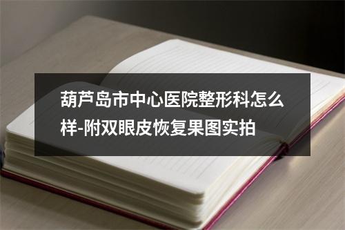 葫芦岛市中心医院整形科怎么样-附双眼皮恢复果图实拍