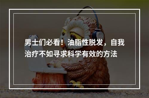 男士们必看！油脂性脱发，自我治疗不如寻求科学有效的方法