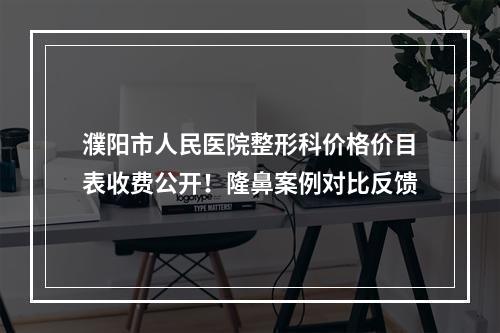 濮阳市人民医院整形科价格价目表收费公开！隆鼻案例对比反馈