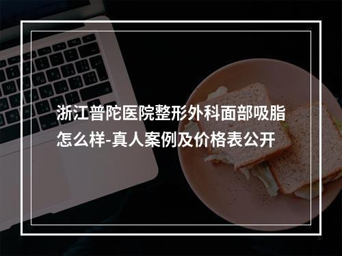 浙江普陀医院整形外科面部吸脂怎么样-真人案例及价格表公开