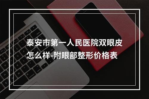 泰安市第一人民医院双眼皮怎么样-附眼部整形价格表