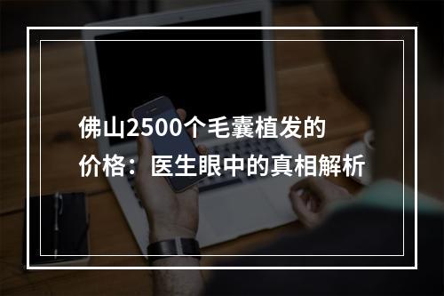 佛山2500个毛囊植发的价格：医生眼中的真相解析