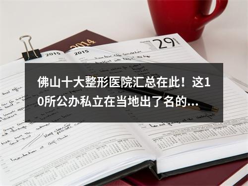 佛山十大整形医院汇总在此！这10所公办私立在当地出了名的靠谱正规